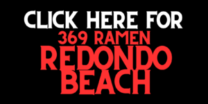 Click this button for 369 Ramen Redondo Beach Location